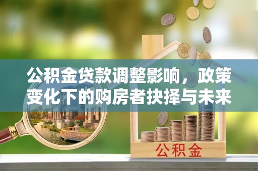 湖滨公积金贷款调整影响，政策变化下的购房者抉择与未来趋势