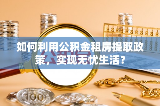 湖滨如何利用公积金租房提取政策，实现无忧生活？