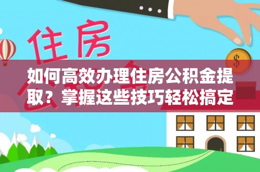 湖滨如何高效办理住房公积金提取？掌握这些技巧轻松搞定