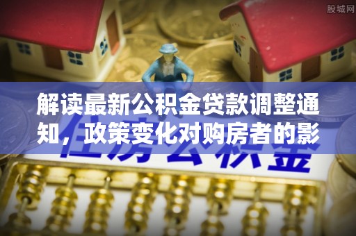 湖滨解读最新公积金贷款调整通知，政策变化对购房者的影响