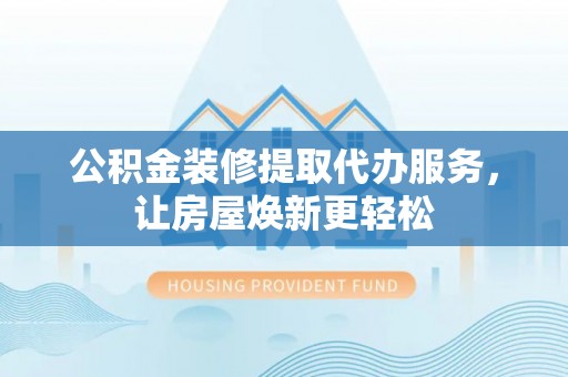 湖滨公积金装修提取代办服务，让房屋焕新更轻松