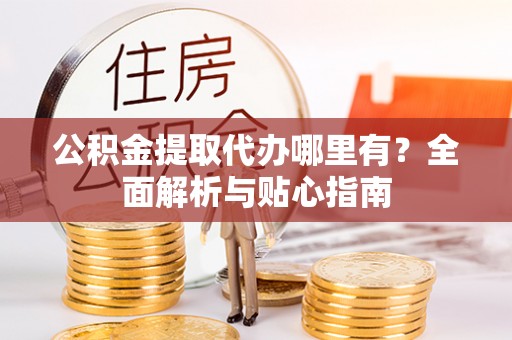 湖滨公积金提取代办哪里有？全面解析与贴心指南