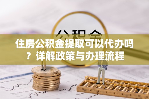 湖滨住房公积金提取可以代办吗？详解政策与办理流程