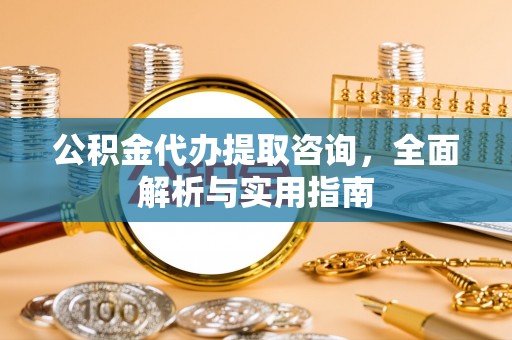 湖滨公积金代办提取咨询，全面解析与实用指南