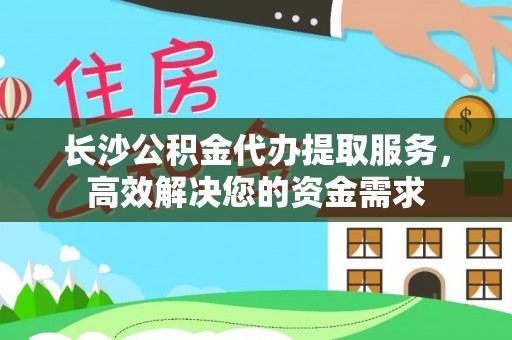 湖滨长沙公积金代办提取服务，高效解决您的资金需求