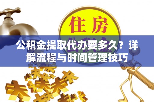 湖滨公积金提取代办要多久？详解流程与时间管理技巧