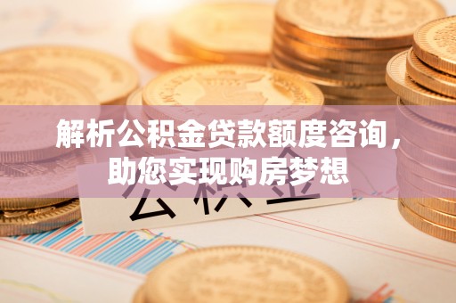 湖滨解析公积金贷款额度咨询，助您实现购房梦想