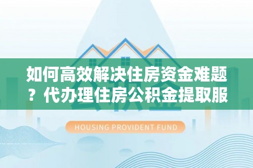 湖滨如何高效解决住房资金难题？代办理住房公积金提取服务助您轻松应对