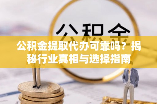 湖滨公积金提取代办可靠吗？揭秘行业真相与选择指南