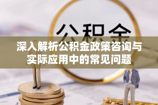 湖滨深入解析公积金政策咨询与实际应用中的常见问题