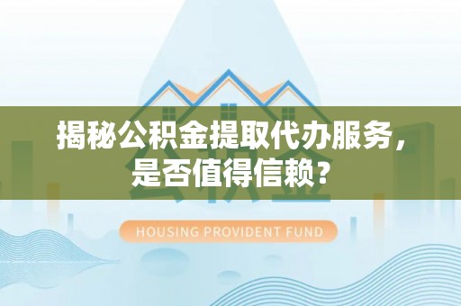 湖滨揭秘公积金提取代办服务，是否值得信赖？