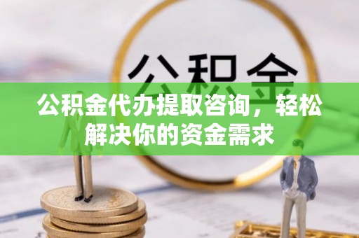 湖滨公积金代办提取咨询，轻松解决你的资金需求