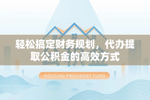 湖滨轻松搞定财务规划，代办提取公积金的高效方式
