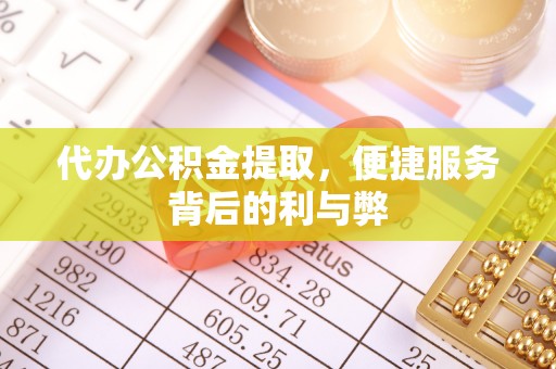 湖滨代办公积金提取，便捷服务背后的利与弊
