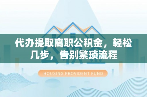 湖滨代办提取离职公积金，轻松几步，告别繁琐流程