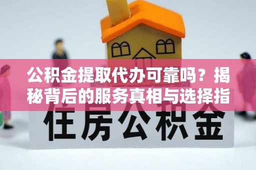 湖滨公积金提取代办可靠吗？揭秘背后的服务真相与选择指南