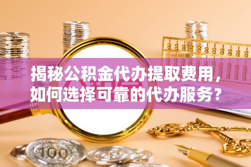 湖滨揭秘公积金代办提取费用，如何选择可靠的代办服务？
