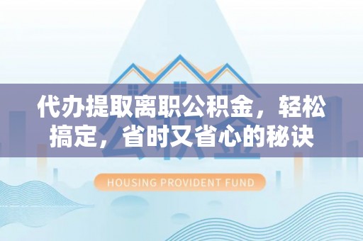 湖滨代办提取离职公积金，轻松搞定，省时又省心的秘诀