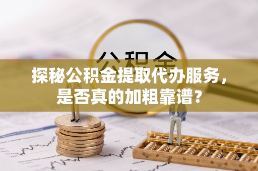 湖滨探秘公积金提取代办服务，是否真的加粗靠谱？