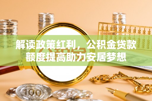 湖滨解读政策红利，公积金贷款额度提高助力安居梦想