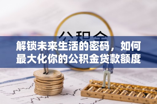 湖滨解锁未来生活的密码，如何最大化你的公积金贷款额度