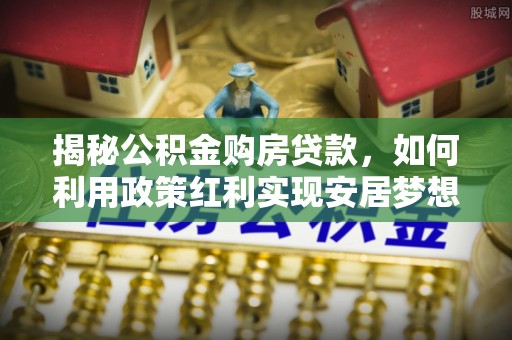 湖滨揭秘公积金购房贷款，如何利用政策红利实现安居梦想