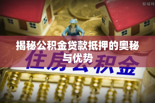 湖滨揭秘公积金贷款抵押的奥秘与优势