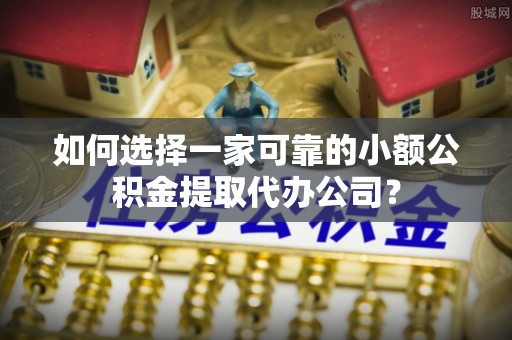 湖滨如何选择一家可靠的小额公积金提取代办公司？