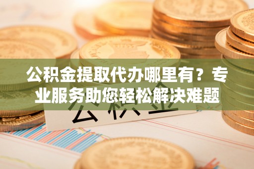 湖滨公积金提取代办哪里有？专业服务助您轻松解决难题