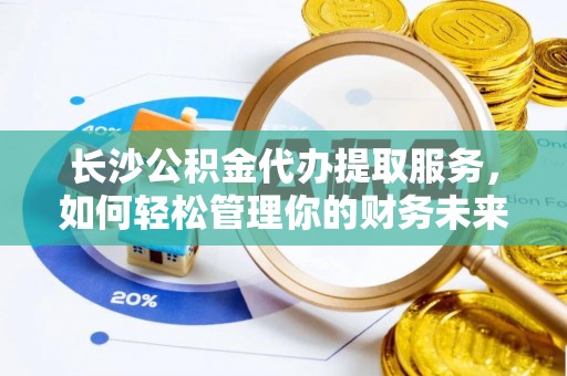 湖滨长沙公积金代办提取服务，如何轻松管理你的财务未来