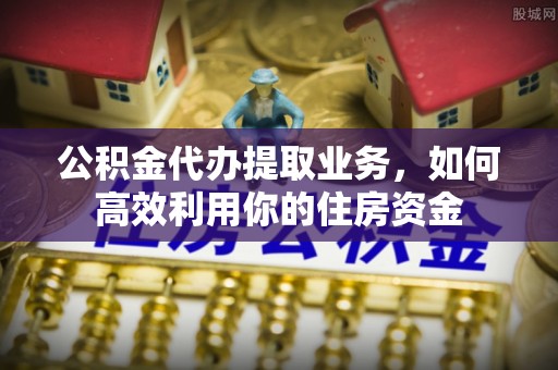 湖滨公积金代办提取业务，如何高效利用你的住房资金