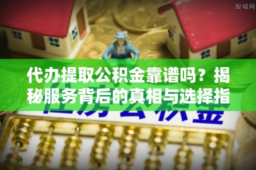 湖滨代办提取公积金靠谱吗？揭秘服务背后的真相与选择指南