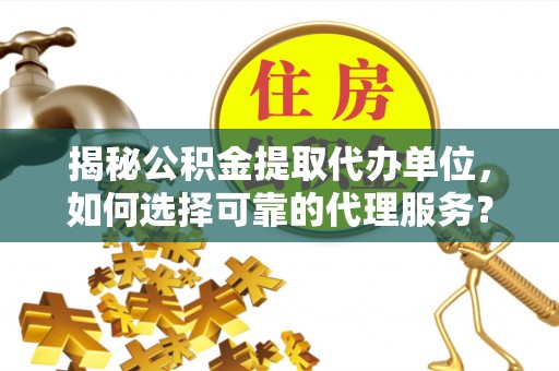 湖滨揭秘公积金提取代办单位，如何选择可靠的代理服务？