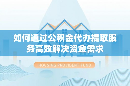 湖滨如何通过公积金代办提取服务高效解决资金需求