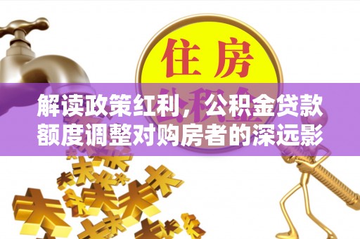湖滨解读政策红利，公积金贷款额度调整对购房者的深远影响