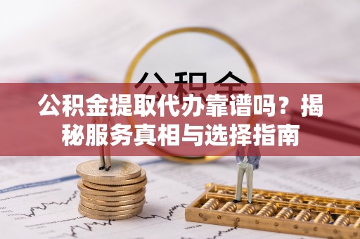 湖滨公积金提取代办靠谱吗？揭秘服务真相与选择指南