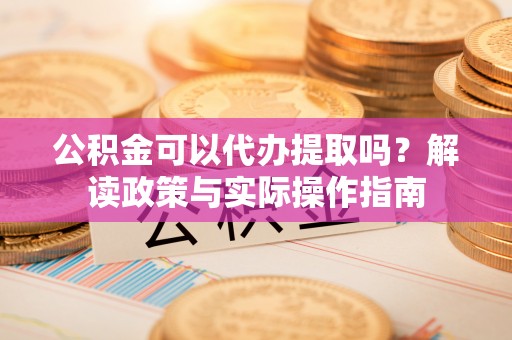 湖滨公积金可以代办提取吗？解读政策与实际操作指南