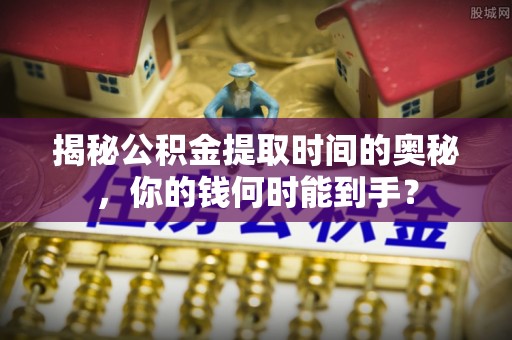 湖滨揭秘公积金提取时间的奥秘，你的钱何时能到手？