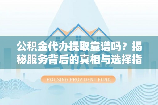 湖滨公积金代办提取靠谱吗？揭秘服务背后的真相与选择指南