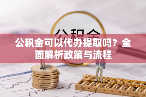 湖滨公积金可以代办提取吗？全面解析政策与流程