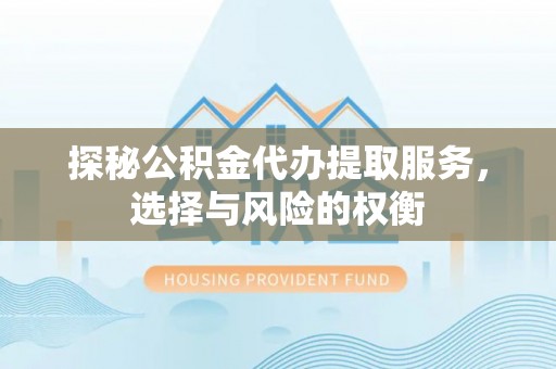湖滨探秘公积金代办提取服务，选择与风险的权衡