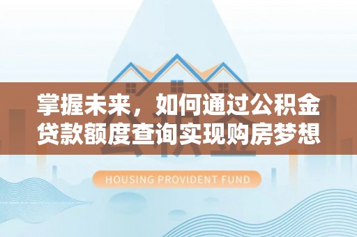 湖滨掌握未来，如何通过公积金贷款额度查询实现购房梦想