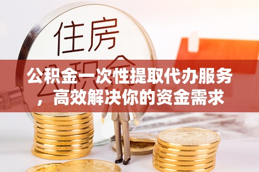 湖滨公积金一次性提取代办服务，高效解决你的资金需求