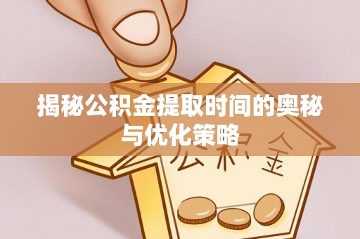 湖滨揭秘公积金提取时间的奥秘与优化策略