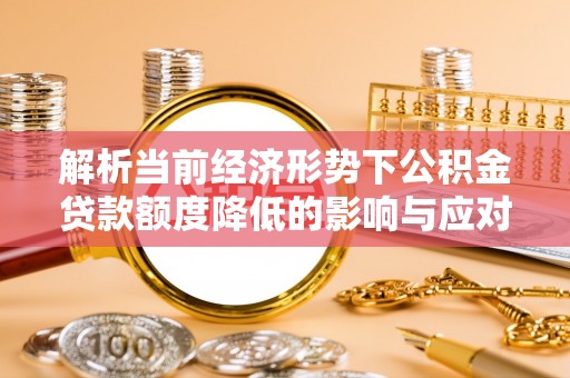 湖滨解析当前经济形势下公积金贷款额度降低的影响与应对策略