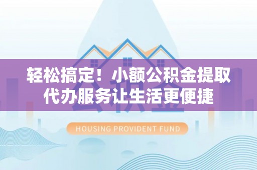 湖滨轻松搞定！小额公积金提取代办服务让生活更便捷