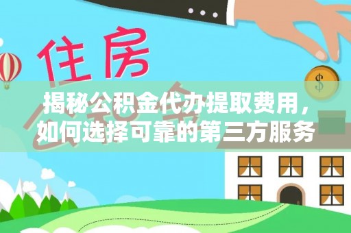 湖滨揭秘公积金代办提取费用，如何选择可靠的第三方服务