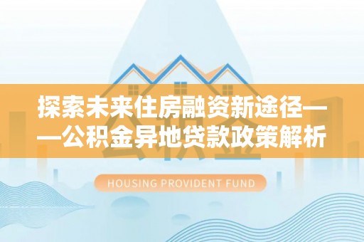 湖滨探索未来住房融资新途径——公积金异地贷款政策解析与实践