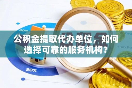 湖滨公积金提取代办单位，如何选择可靠的服务机构？