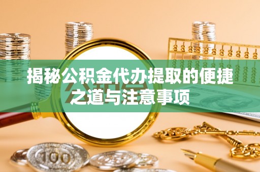 湖滨揭秘公积金代办提取的便捷之道与注意事项